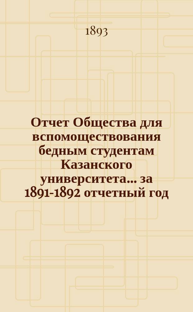Отчет Общества для вспомоществования бедным студентам Казанского университета... ... за 1891-1892 отчетный год (по 28 ноября 1892 года)