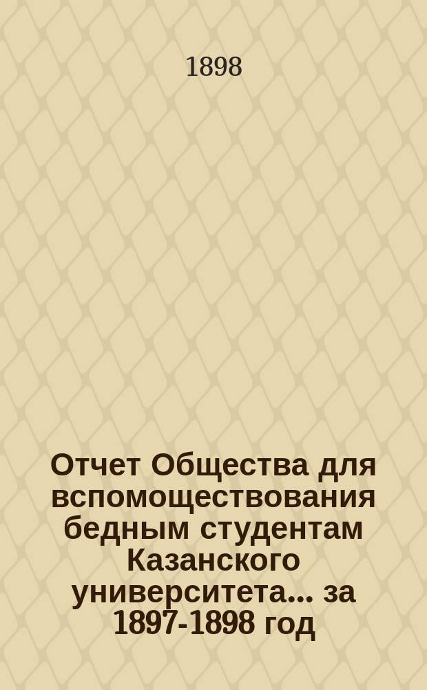 Отчет Общества для вспомоществования бедным студентам Казанского университета... ... за 1897-1898 год
