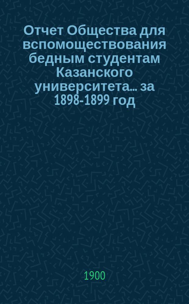 Отчет Общества для вспомоществования бедным студентам Казанского университета... ... за 1898-1899 год