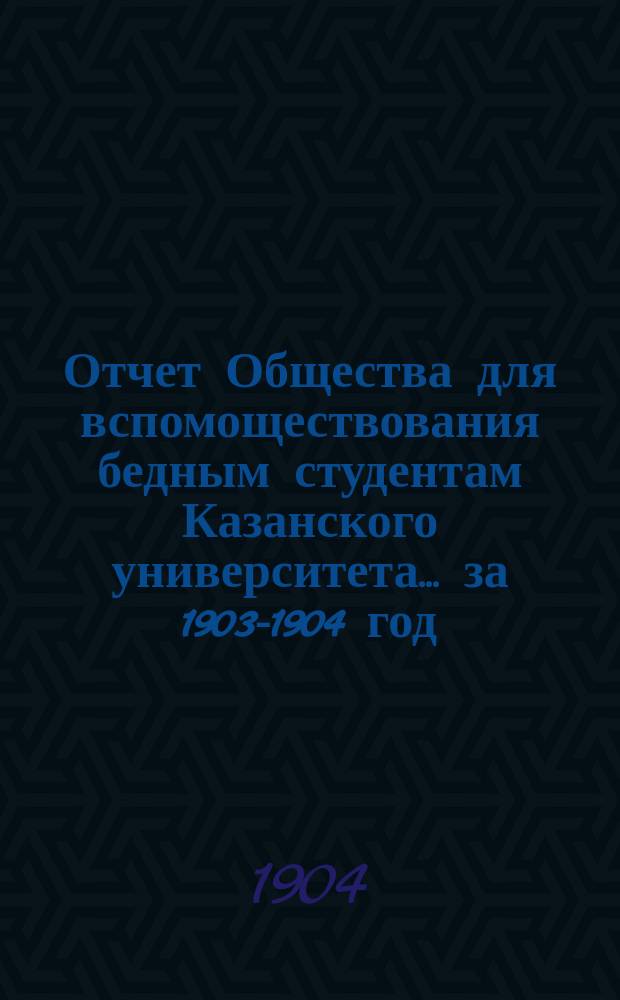 Отчет Общества для вспомоществования бедным студентам Казанского университета... ... за 1903-1904 год