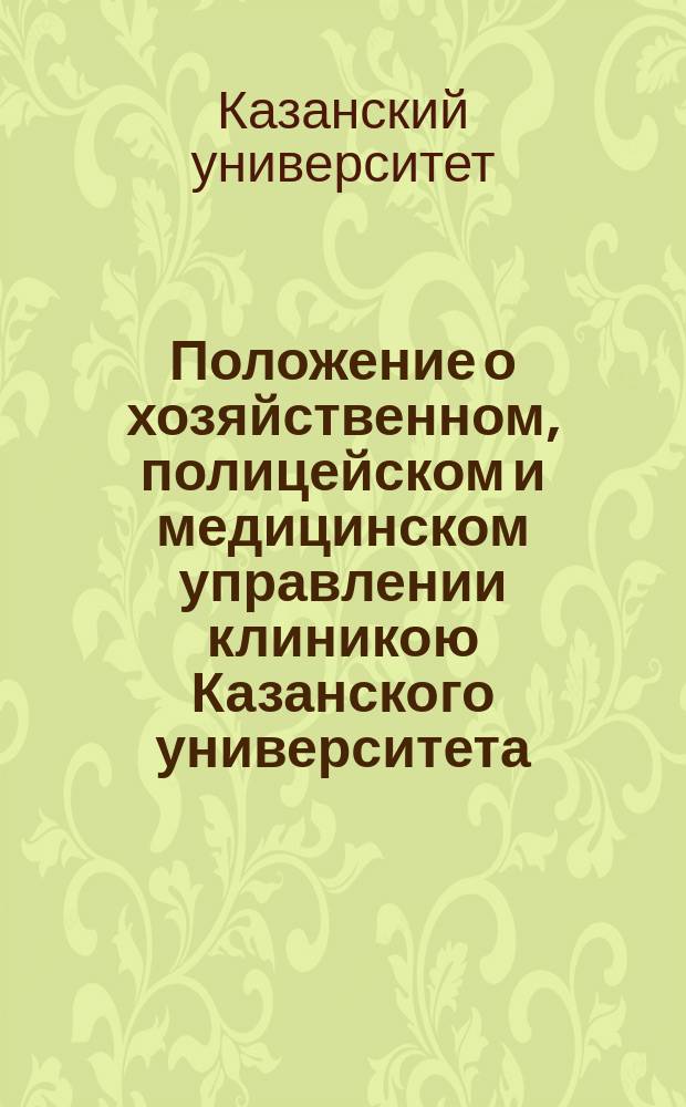 Положение о хозяйственном, полицейском и медицинском управлении клиникою Казанского университета : Утв. 22 ноября 1885 г.