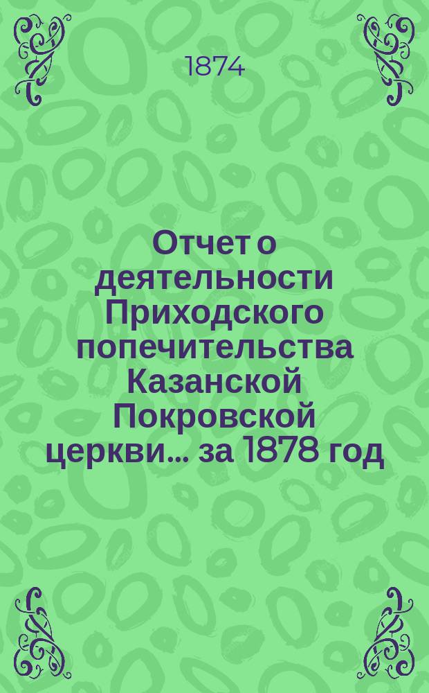 Отчет о деятельности Приходского попечительства Казанской Покровской церкви... ... за 1878 год
