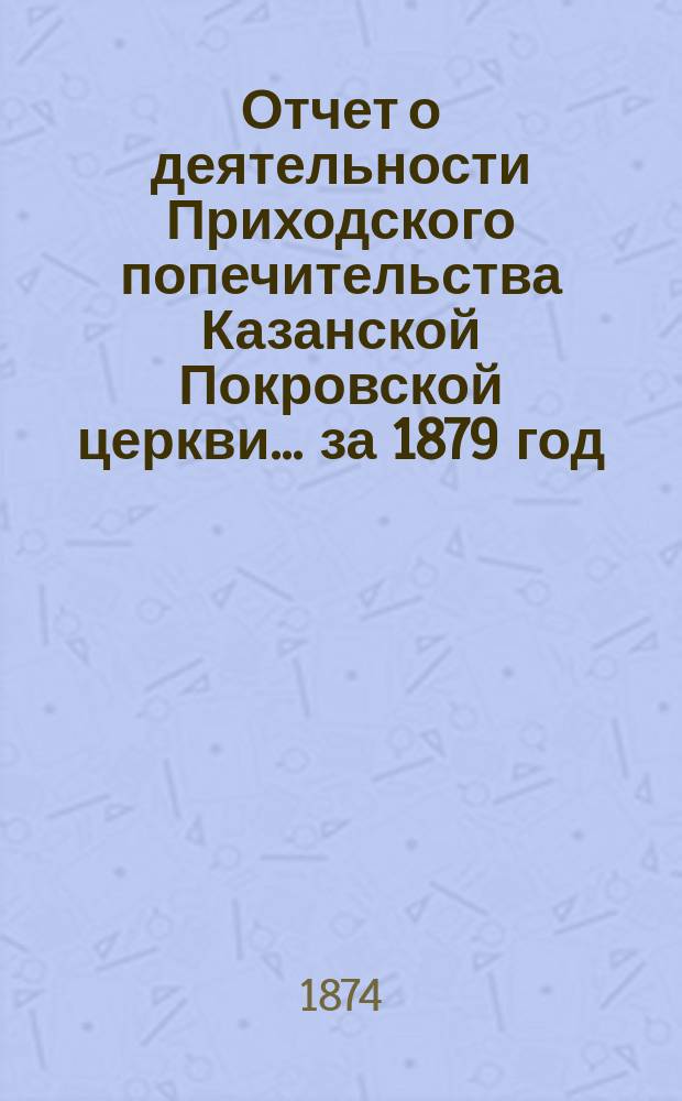 Отчет о деятельности Приходского попечительства Казанской Покровской церкви... ... за 1879 год