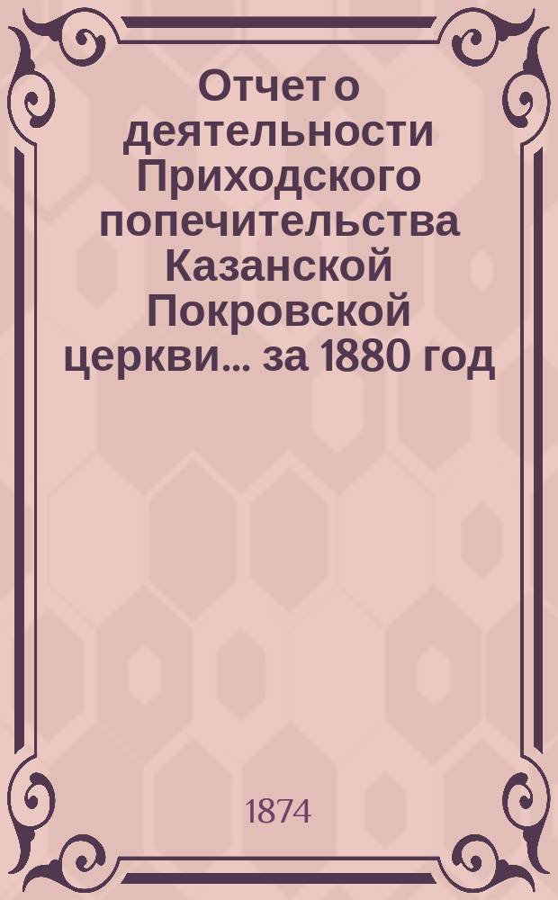 Отчет о деятельности Приходского попечительства Казанской Покровской церкви... ... за 1880 год