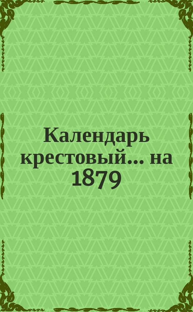Календарь крестовый... ... на 1879 (3-й по високосе) год