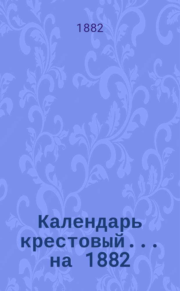 Календарь крестовый... ... на 1882 (2-й по високосе) год