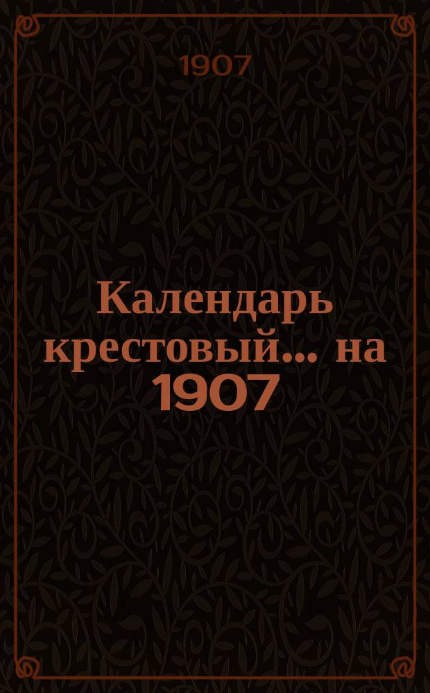 Календарь крестовый... ... на 1907 (3-й по високосе) год
