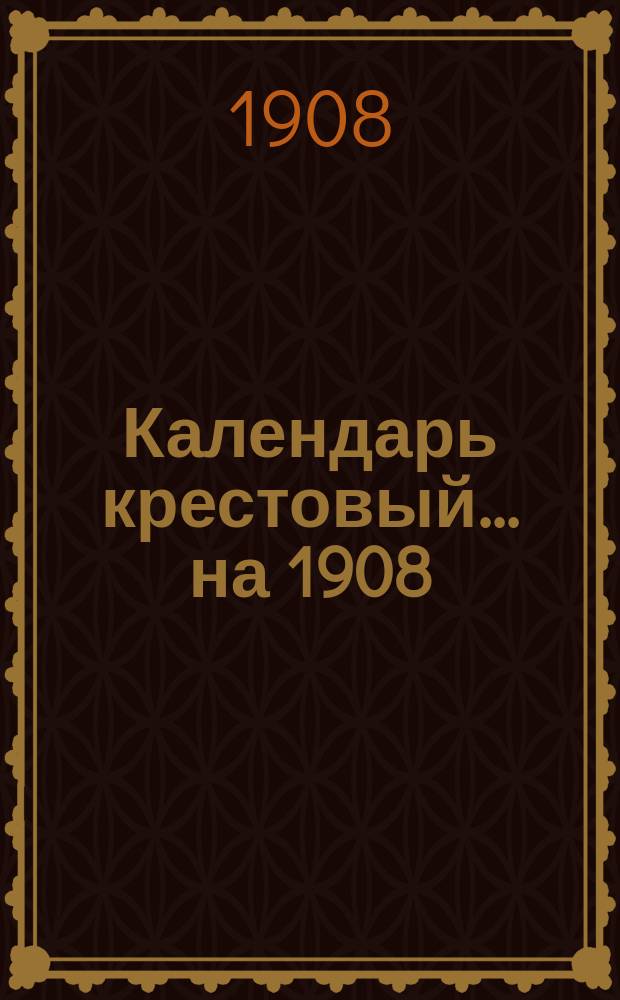Календарь крестовый... ... на 1908 (високосный) год