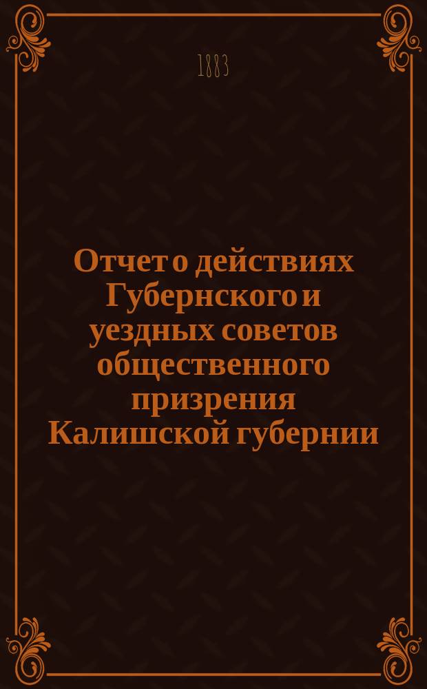 Отчет о действиях Губернского и уездных советов общественного призрения Калишской губернии... ... за 1882 год