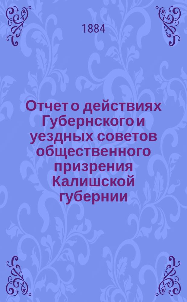 Отчет о действиях Губернского и уездных советов общественного призрения Калишской губернии... ... за 1883 год