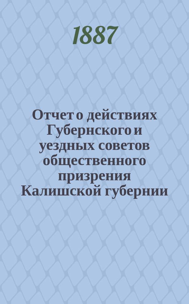Отчет о действиях Губернского и уездных советов общественного призрения Калишской губернии... ... за1886 год