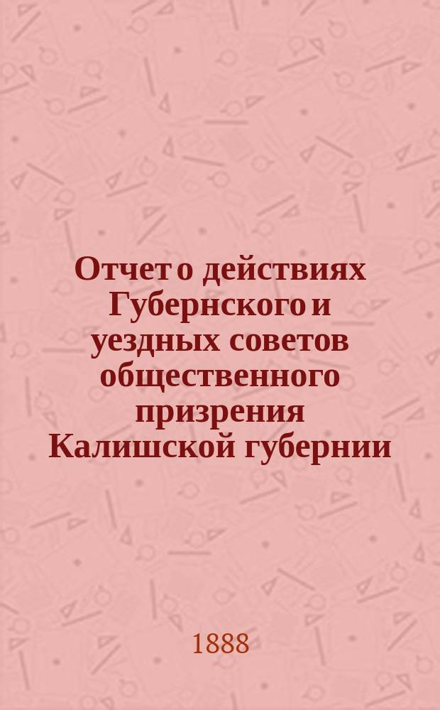 Отчет о действиях Губернского и уездных советов общественного призрения Калишской губернии... ... за 1887 год