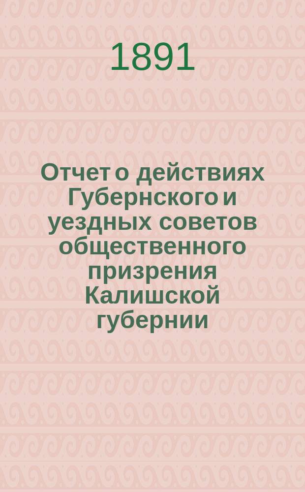 Отчет о действиях Губернского и уездных советов общественного призрения Калишской губернии... ... за 1890 год
