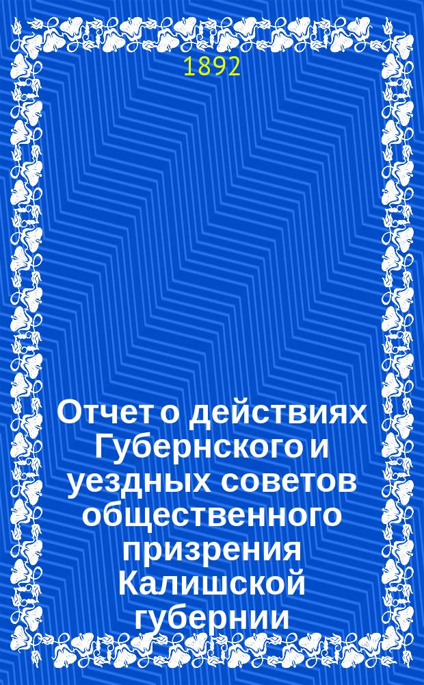 Отчет о действиях Губернского и уездных советов общественного призрения Калишской губернии... ... в 1891 году