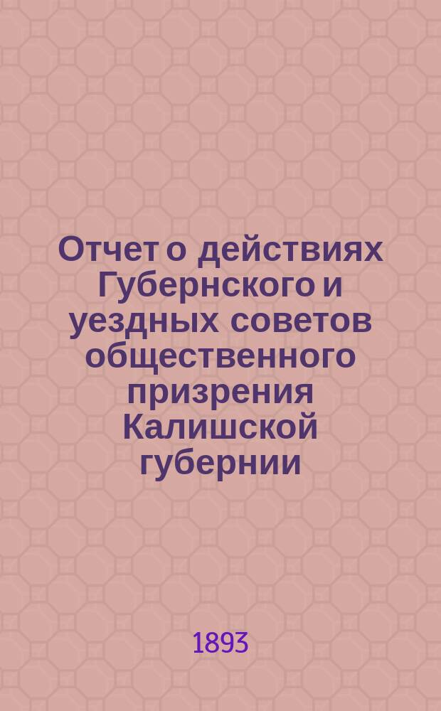 Отчет о действиях Губернского и уездных советов общественного призрения Калишской губернии... ... в 1892 году