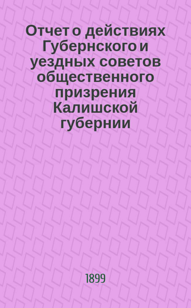 Отчет о действиях Губернского и уездных советов общественного призрения Калишской губернии... ... за 1898 год