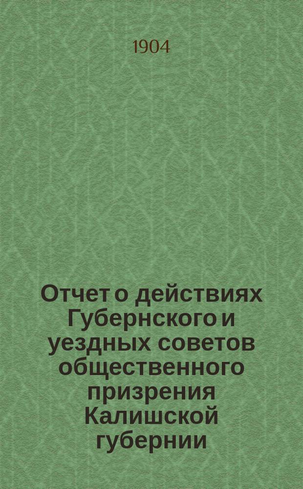 Отчет о действиях Губернского и уездных советов общественного призрения Калишской губернии... ... за 1903 год