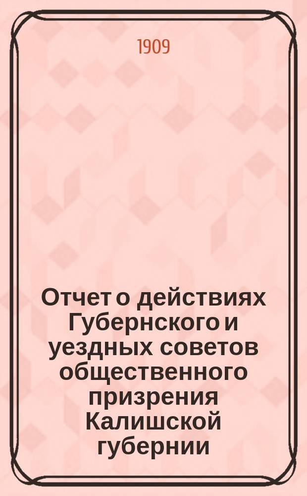 Отчет о действиях Губернского и уездных советов общественного призрения Калишской губернии... ... за 1907 год