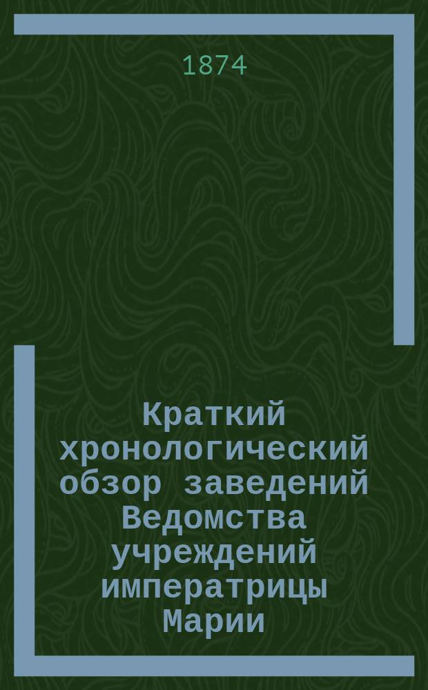 Краткий хронологический обзор заведений Ведомства учреждений императрицы Марии