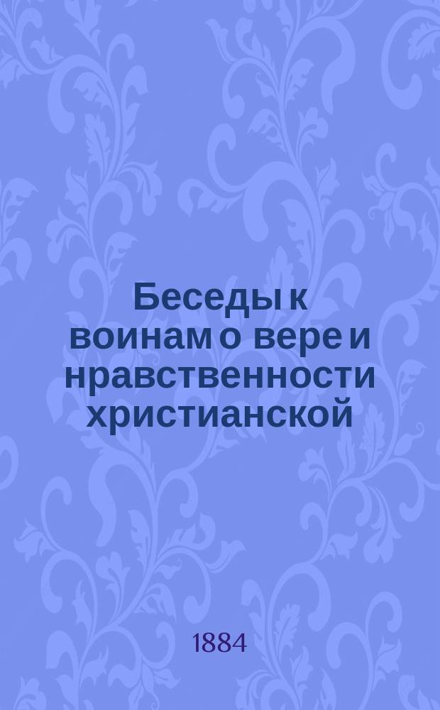 Беседы к воинам о вере и нравственности христианской : Плод пастыр. наставлений для воинов, посвятивших себя на службу государю и отечеству