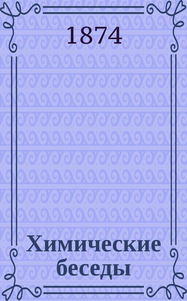 Химические беседы : Общепонятное изложение хим. сведений