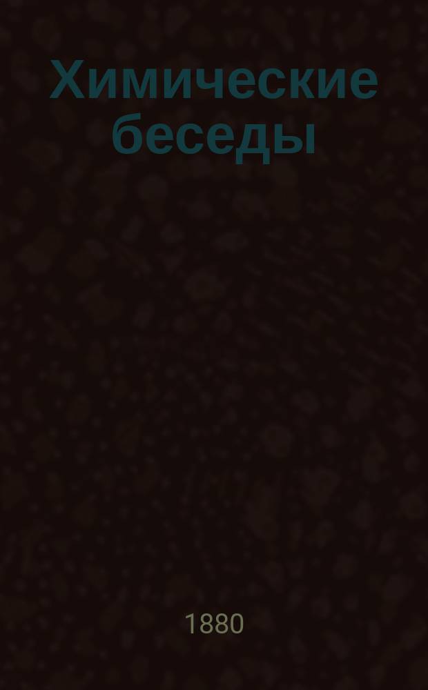 Химические беседы : Общепонятное изложение хим. сведений