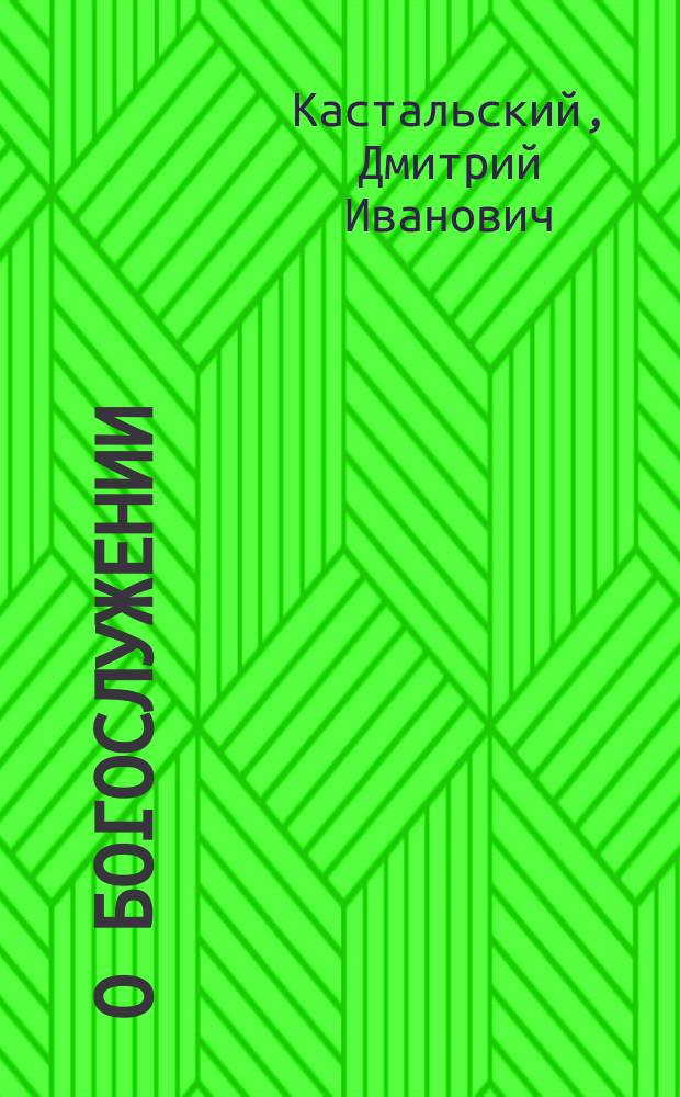 О богослужении : Кн. содержащая в себе: 1. Правила о домашней молитве. 2. Объяснение церковного богослужения. 3. Тропари великих праздников и ирмосы рождества христова и пасхи с русским переводом