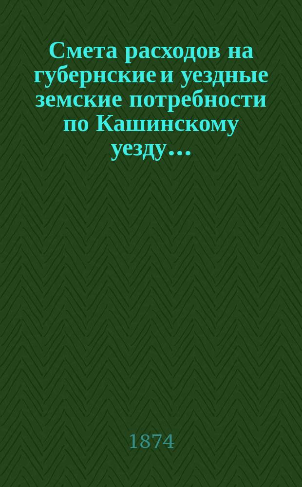 Смета расходов на губернские и уездные земские потребности по Кашинскому уезду...