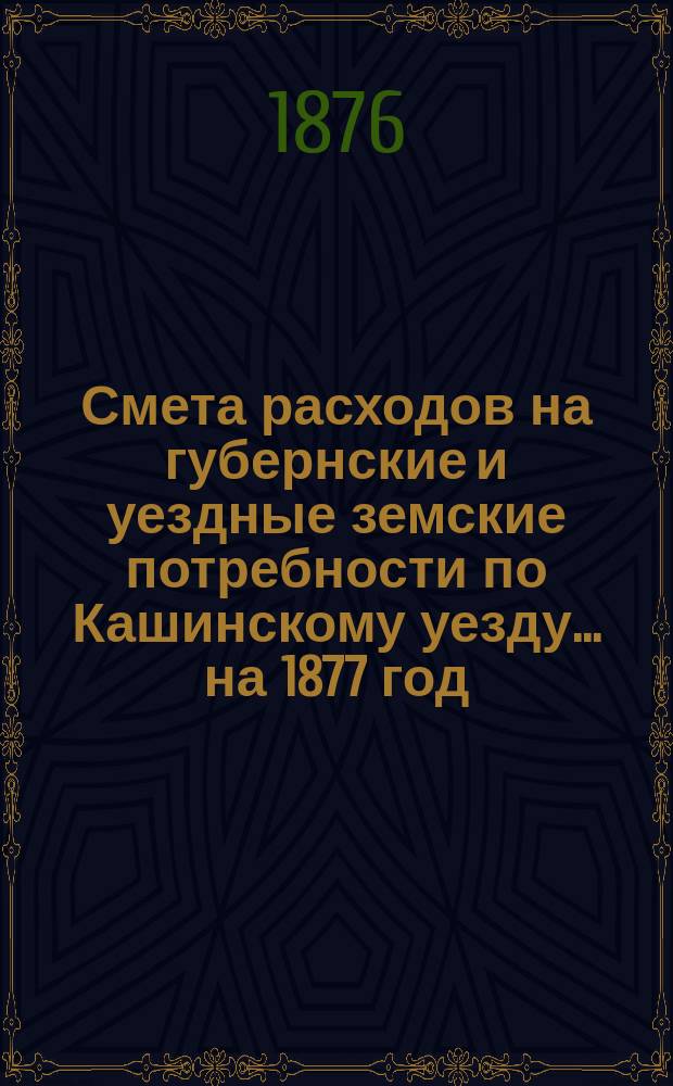 Смета расходов на губернские и уездные земские потребности по Кашинскому уезду... ... на 1877 год