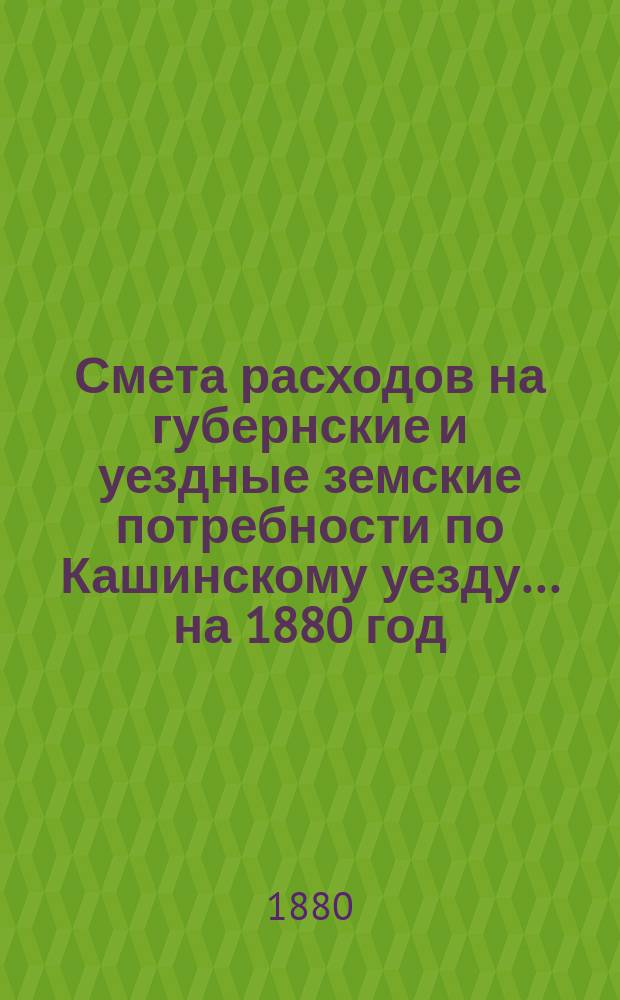 Смета расходов на губернские и уездные земские потребности по Кашинскому уезду... ... на 1880 год