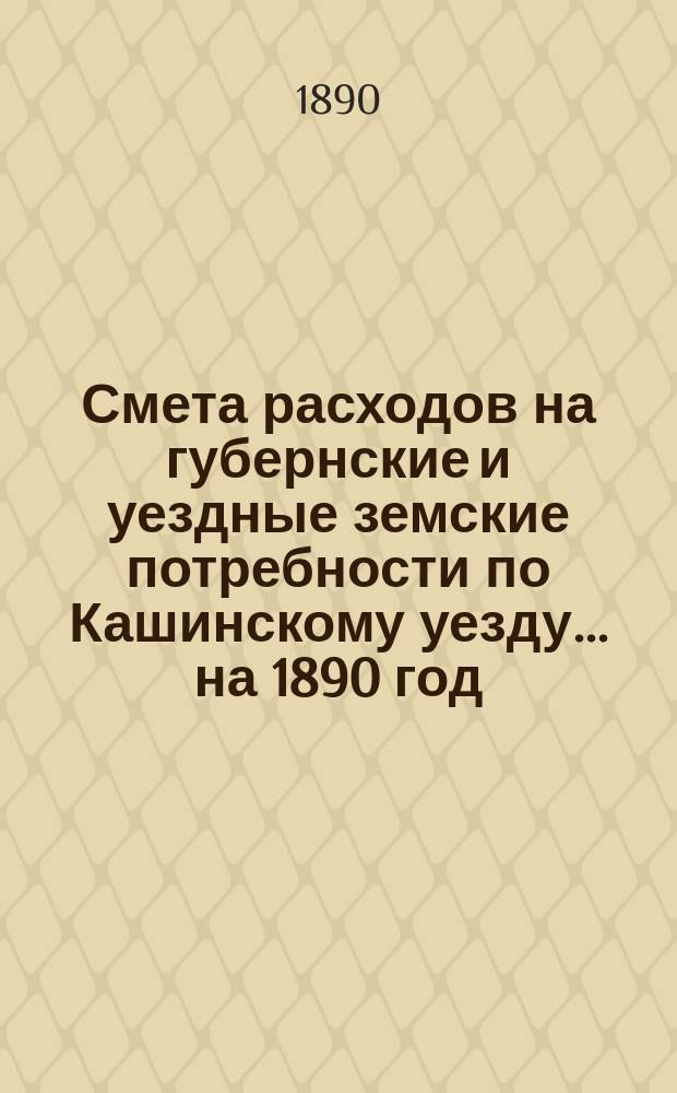Смета расходов на губернские и уездные земские потребности по Кашинскому уезду... ... на 1890 год