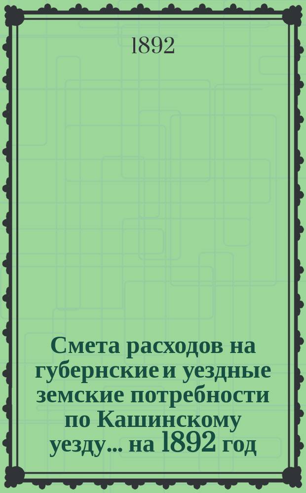 Смета расходов на губернские и уездные земские потребности по Кашинскому уезду... ... на 1892 год