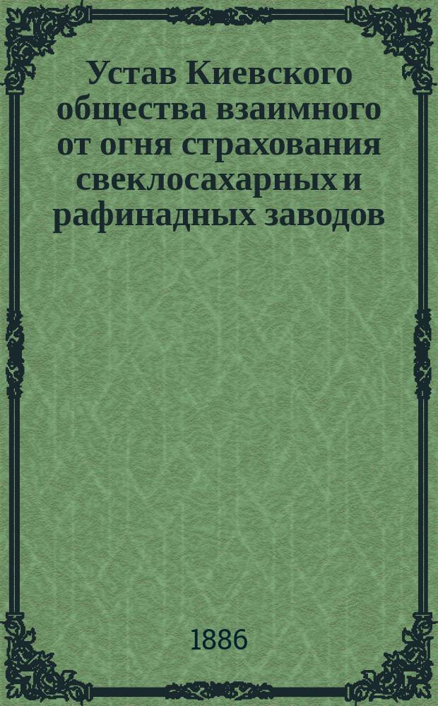 Устав Киевского общества взаимного от огня страхования свеклосахарных и рафинадных заводов : С изм., утв. 14 янв. 1877 г. и 15 февр. 1880 г.