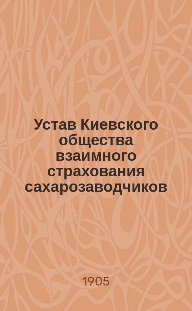 Устав Киевского общества взаимного страхования сахарозаводчиков : Утв. 31 дек. 1904 г.