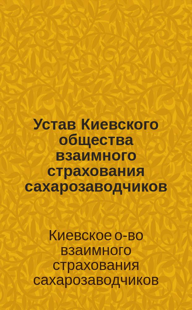 Устав Киевского общества взаимного страхования сахарозаводчиков : С изм., утв. 26 мая 1906 г.