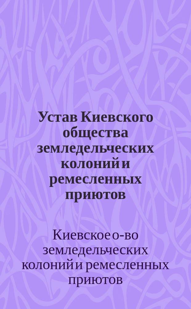 Устав Киевского общества земледельческих колоний и ремесленных приютов : Утв. 17 июля 1874 г