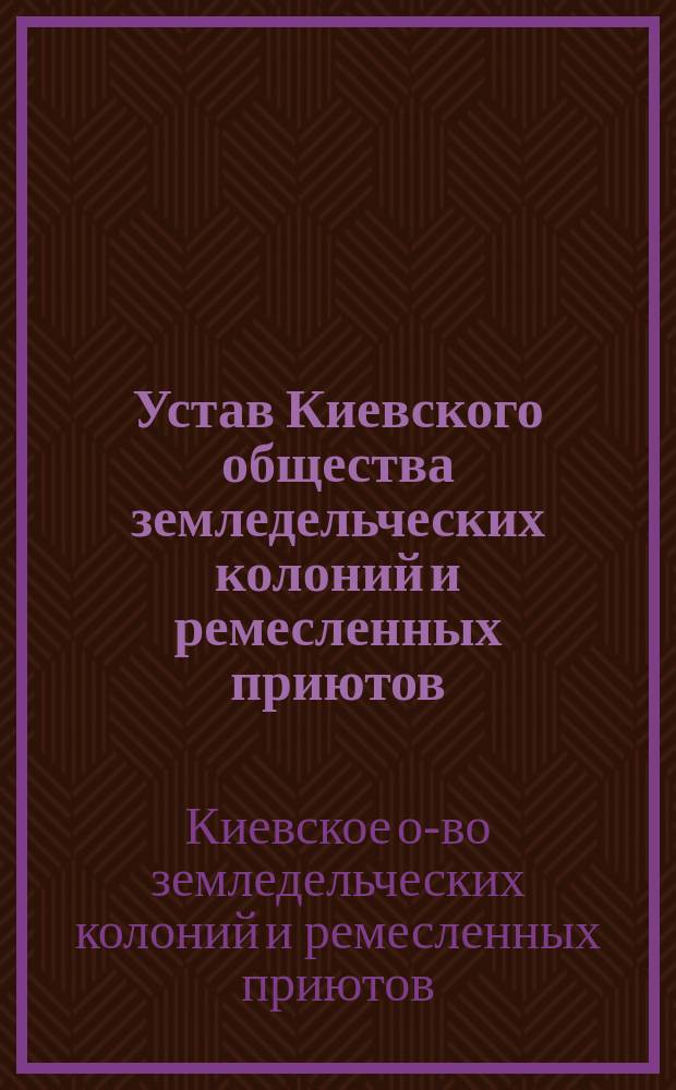 Устав Киевского общества земледельческих колоний и ремесленных приютов : С изм.