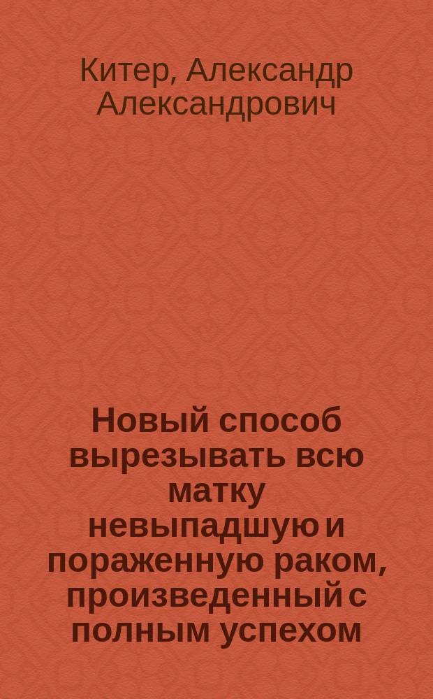Новый способ вырезывать всю матку невыпадшую и пораженную раком, произведенный с полным успехом = (Exstirpatio totalis uteri cancrosi, non prolapsi)