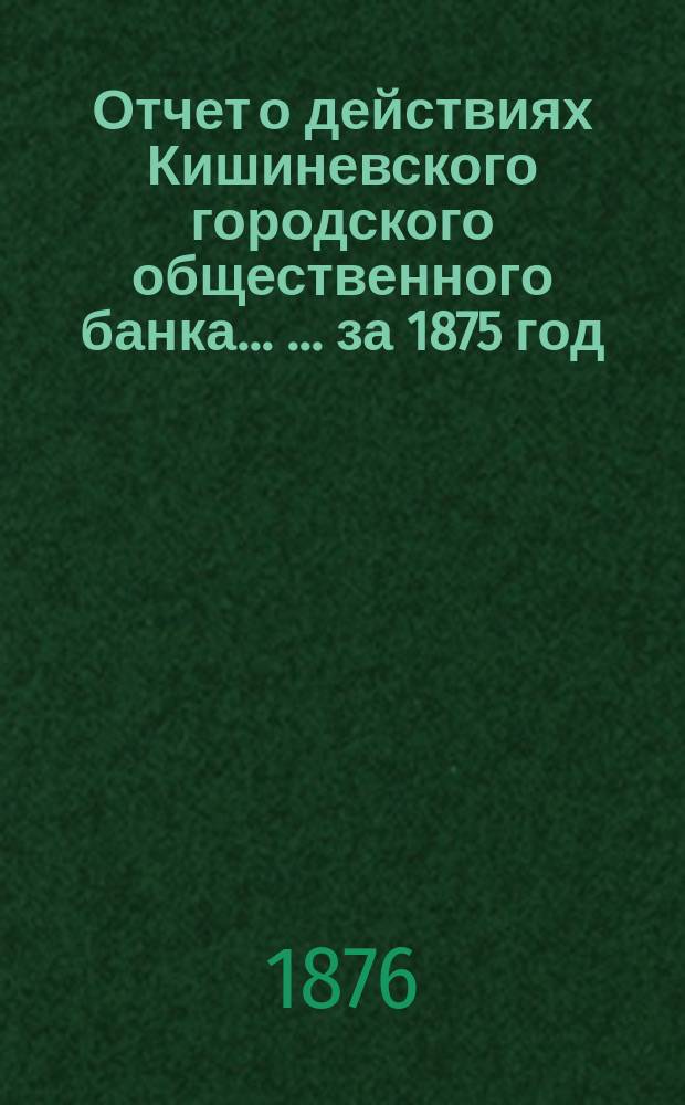 Отчет о действиях Кишиневского городского общественного банка ... ... за 1875 год