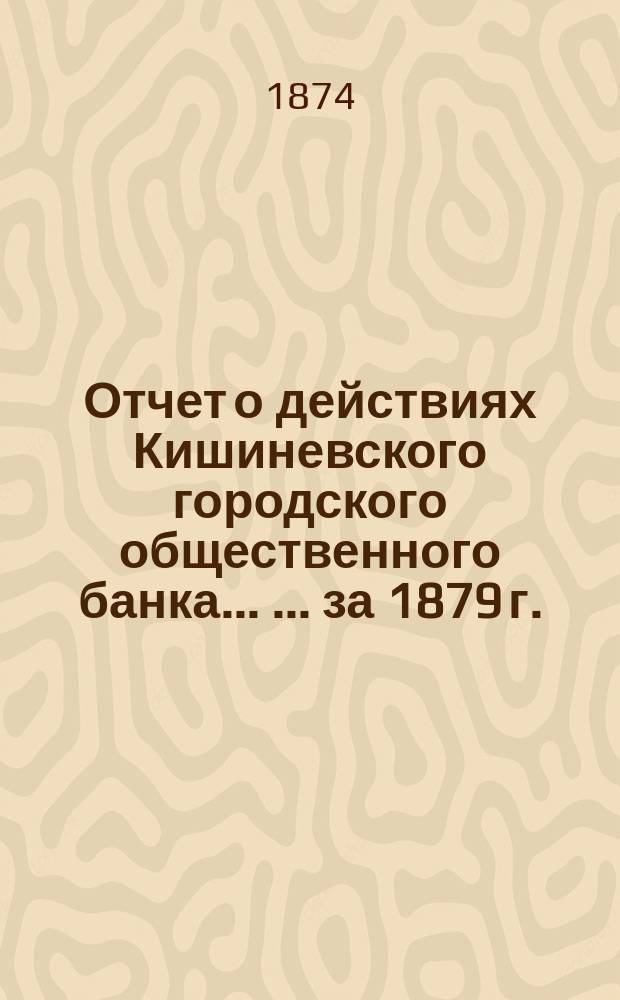 Отчет о действиях Кишиневского городского общественного банка ... ... за 1879 г.