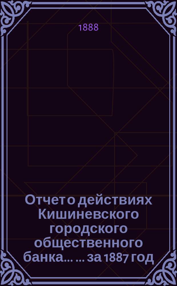 Отчет о действиях Кишиневского городского общественного банка ... ... за 1887 год