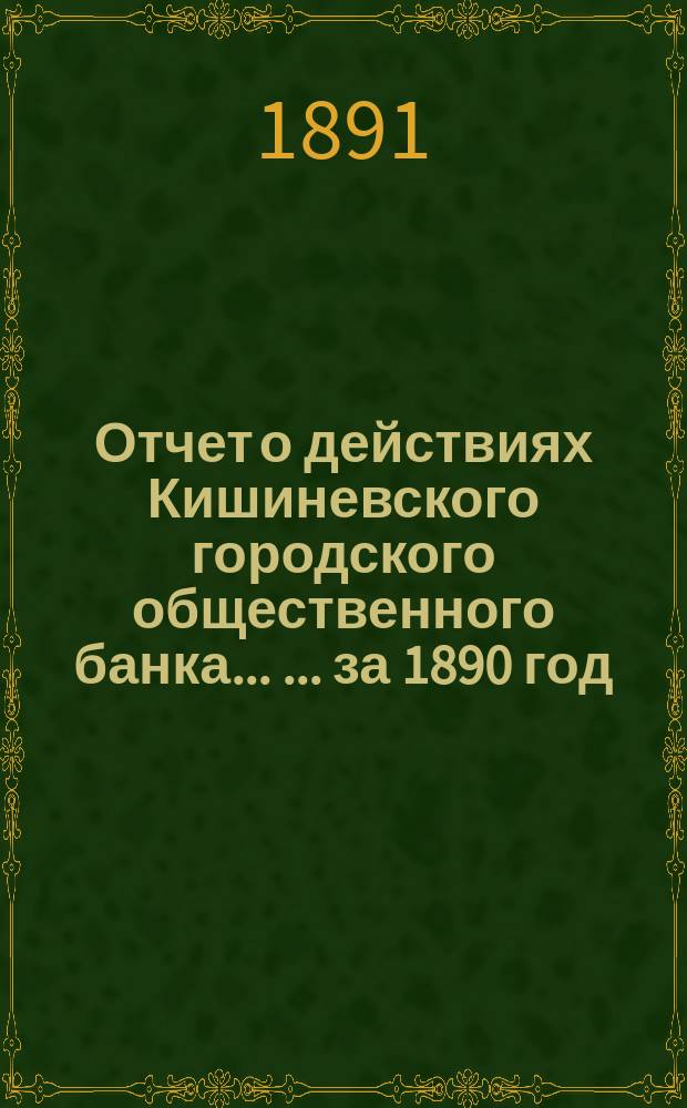 Отчет о действиях Кишиневского городского общественного банка ... ... за 1890 год