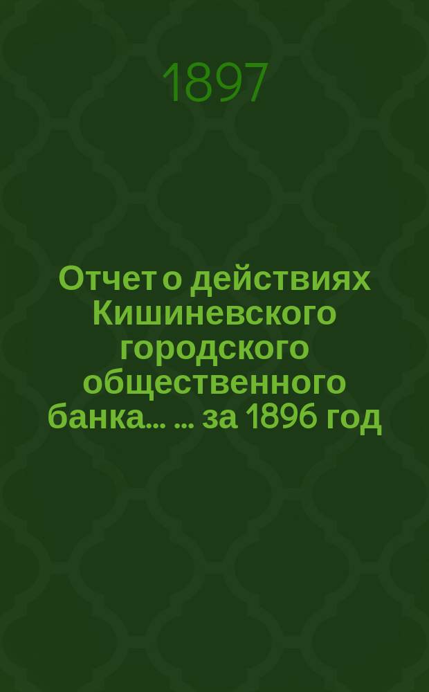 Отчет о действиях Кишиневского городского общественного банка ... ... за 1896 год