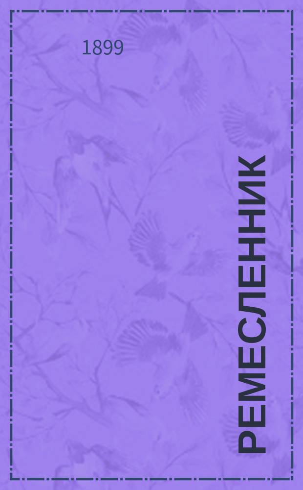 Ремесленник : Практич. руководство для ремесленных училищ и любителей, желающих вполне изучить и ознакомиться с необходимыми принадлежностями и приемами в мастерских..
