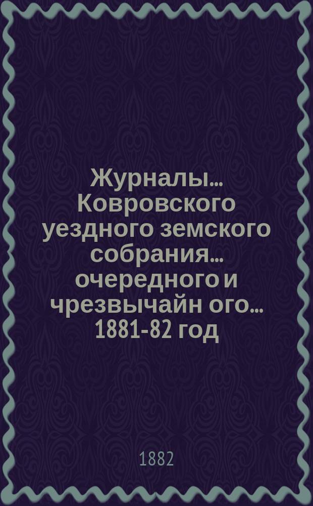 Журналы... Ковровского уездного земского собрания... очередного и чрезвычайн[ого]... 1881-82 год
