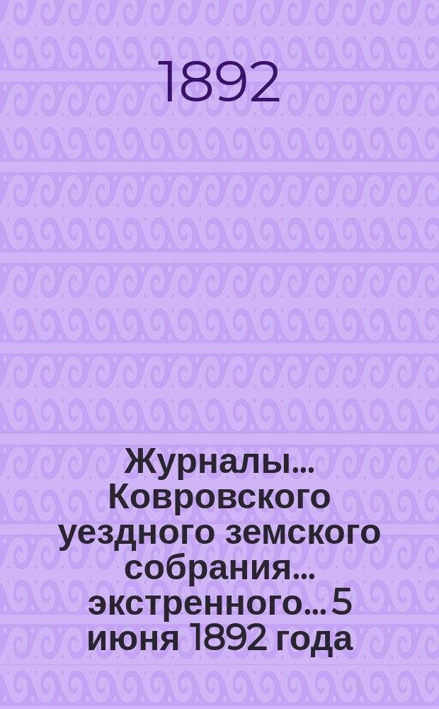Журналы... Ковровского уездного земского собрания... экстренного... 5 июня 1892 года