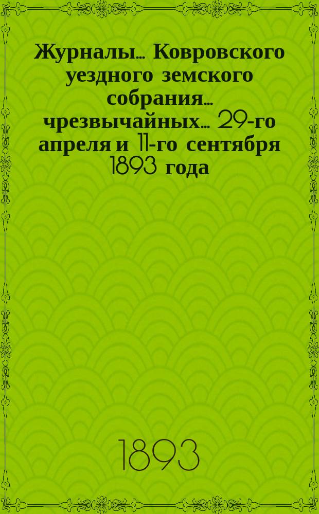 Журналы... Ковровского уездного земского собрания... чрезвычайных... 29-го апреля и 11-го сентября 1893 года