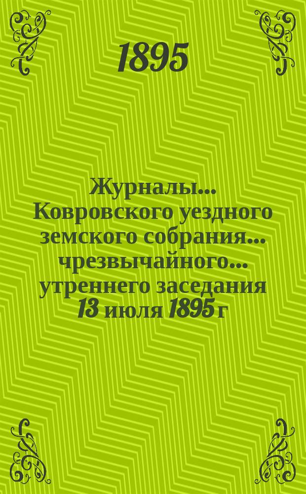 Журналы... Ковровского уездного земского собрания... чрезвычайного... утреннего заседания 13 июля 1895 г.