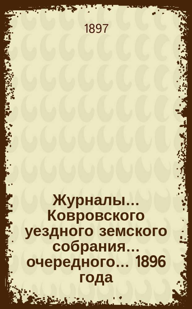 Журналы... Ковровского уездного земского собрания... очередного... 1896 года