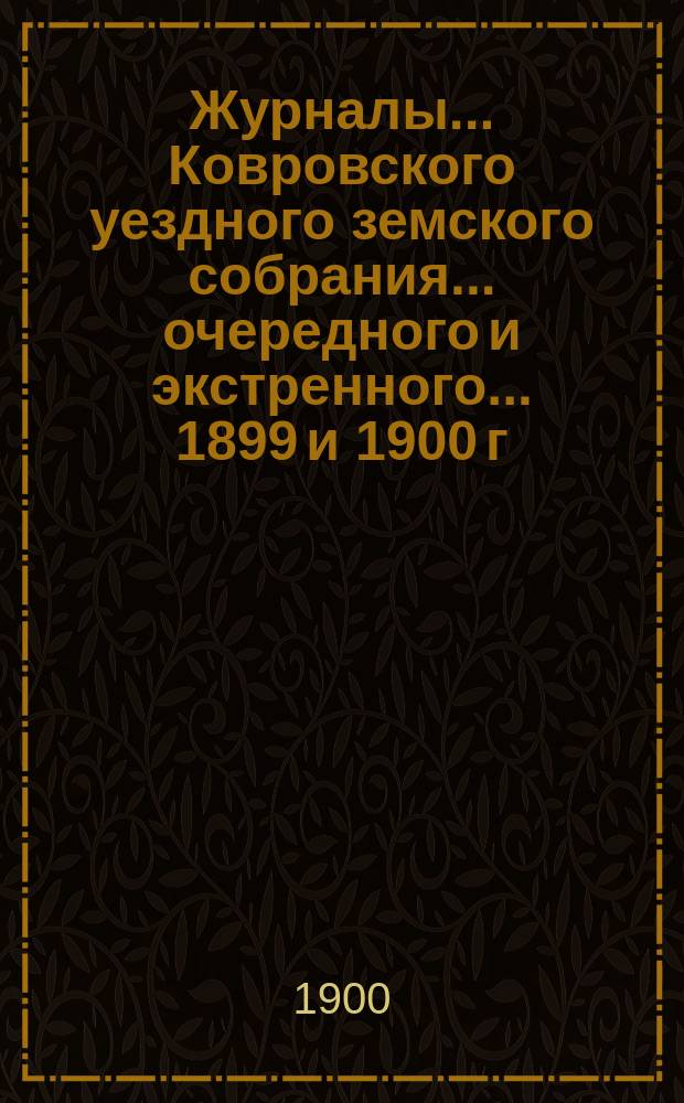 Журналы... Ковровского уездного земского собрания... очередного и экстренного... 1899 и 1900 г.